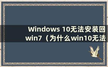 Windows 10无法安装回win7（为什么win10无法安装）